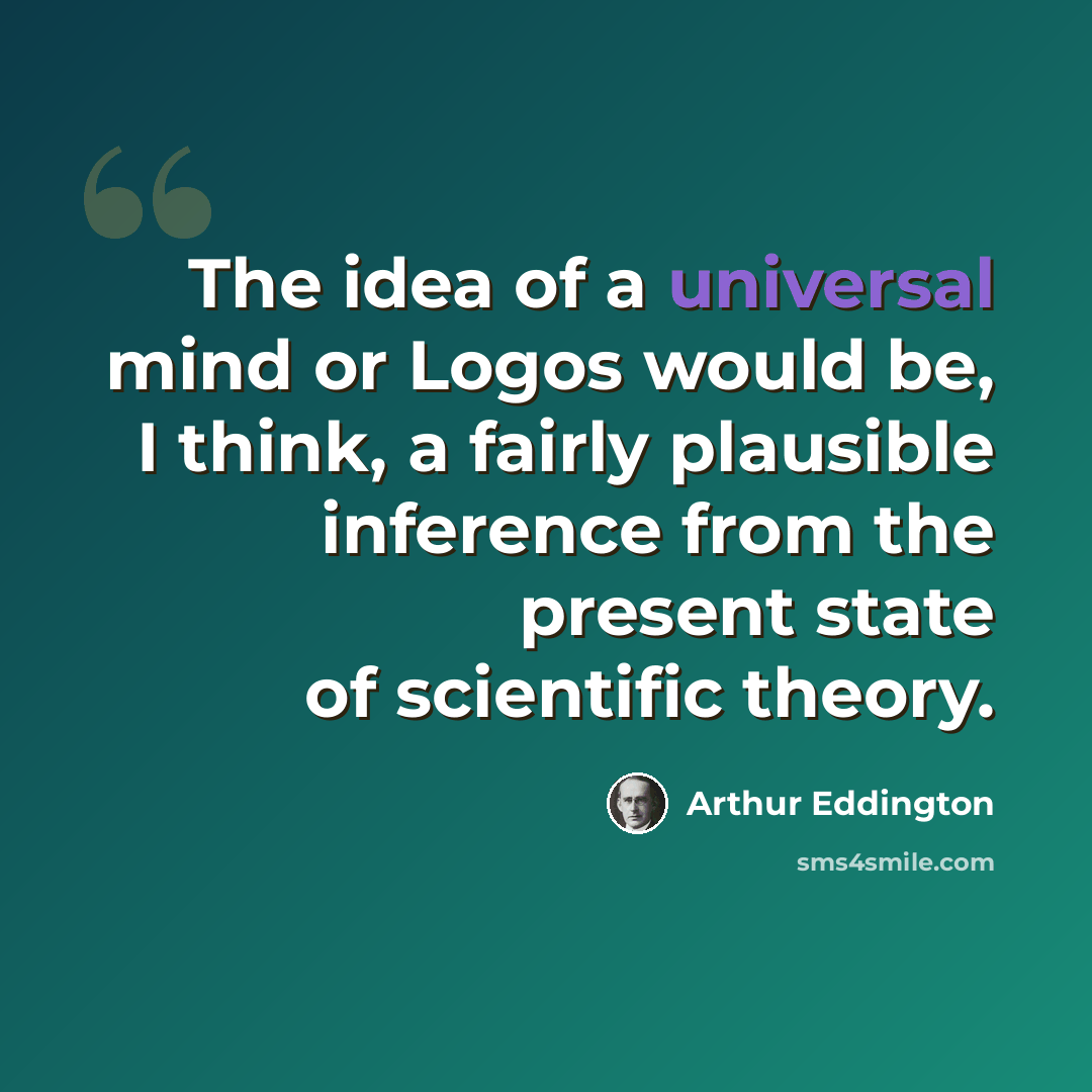 “The idea of a universal mind or Logos would be, I think, a fairly plausible inference from the present state of scientific theory.” quote by Arthur Eddington
