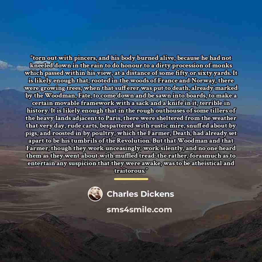 “torn out with pincers, and his body burned alive, because he had not kneeled down in the rain to do honour to a dirty procession of monks which passed within his view, at a distance of some fifty or sixty yards. It is likely enough that, rooted in the woods of France and Norway, there were growing…” quote by Charles Dickens