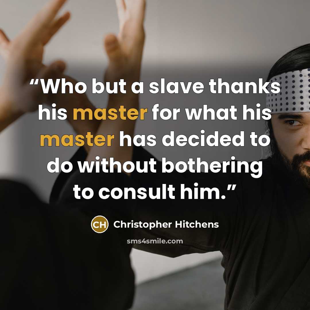“Who but a slave thanks his master for what his master has decided to do without bothering to consult him.” quote by Christopher Hitchens