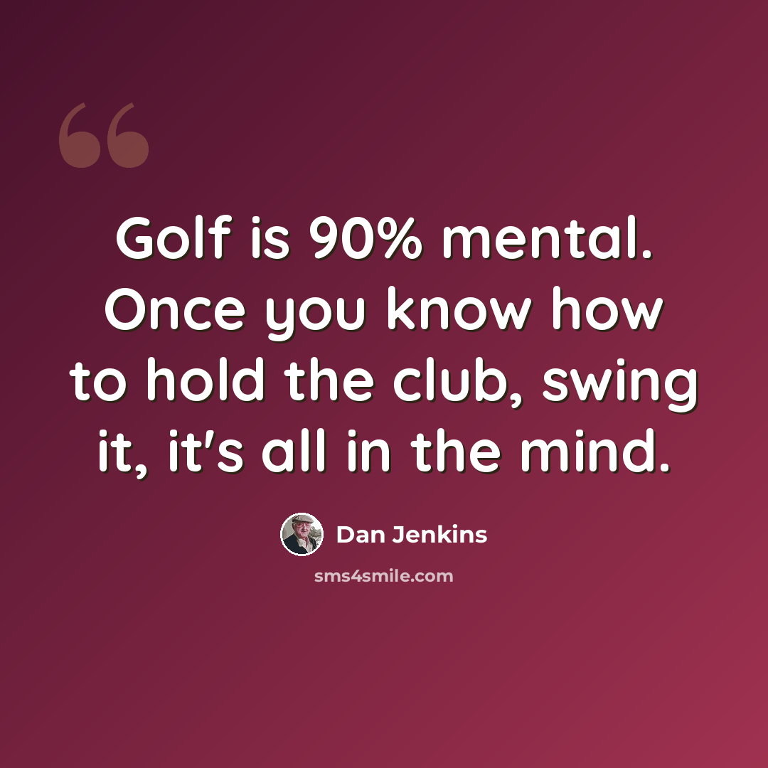 “Golf is 90% mental. Once you know how to hold the club, swing it, it's all in the mind.” quote by Dan Jenkins