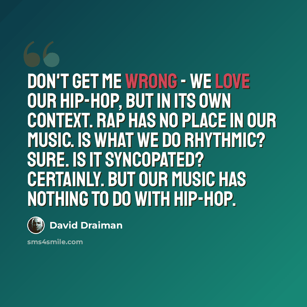 “Don't get me wrong - we love our hip-hop, but in its own context. Rap has no place in our music. Is what we do rhythmic? Sure. Is it syncopated? Certainly. But our music has nothing to do with hip-hop.” quote by David Draiman