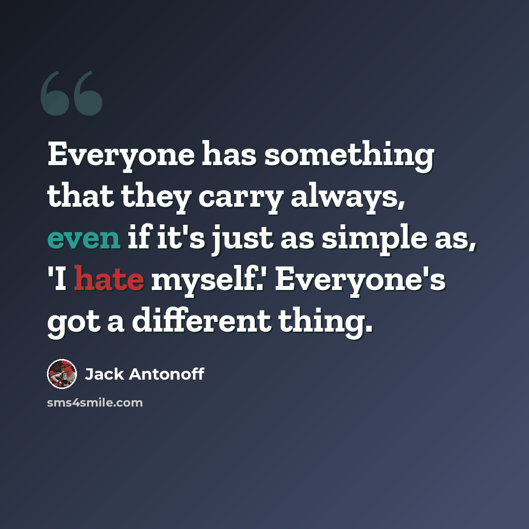 “Everyone has something that they carry always, even if it's just as simple as, 'I hate myself.' Everyone's got a different thing.” quote by Jack Antonoff