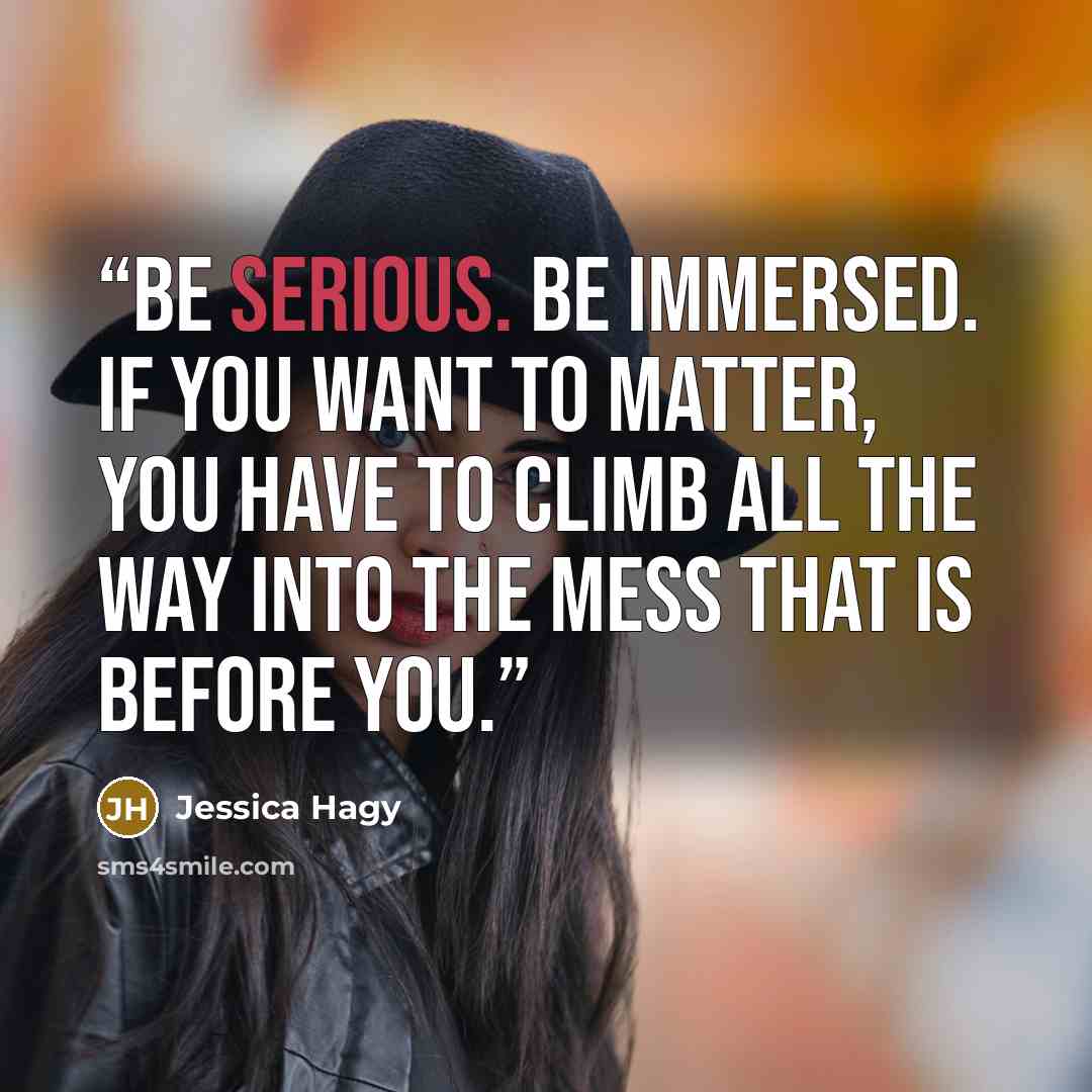 “Be serious. Be immersed. If you want to matter, you have to climb all the way into the mess that is before you.” quote by Jessica Hagy
