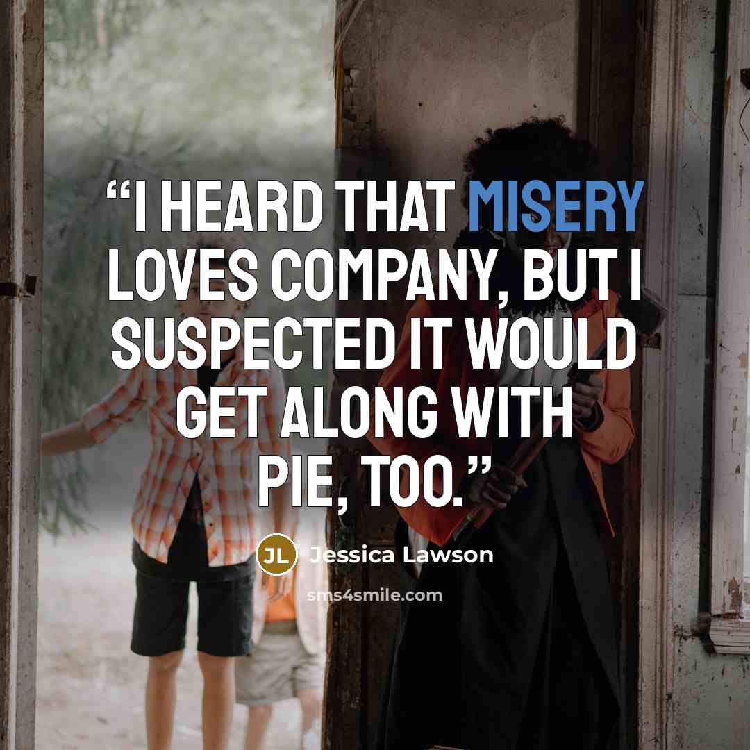 “I heard that misery loves company, but I suspected it would get along with pie, too.” quote by Jessica Lawson