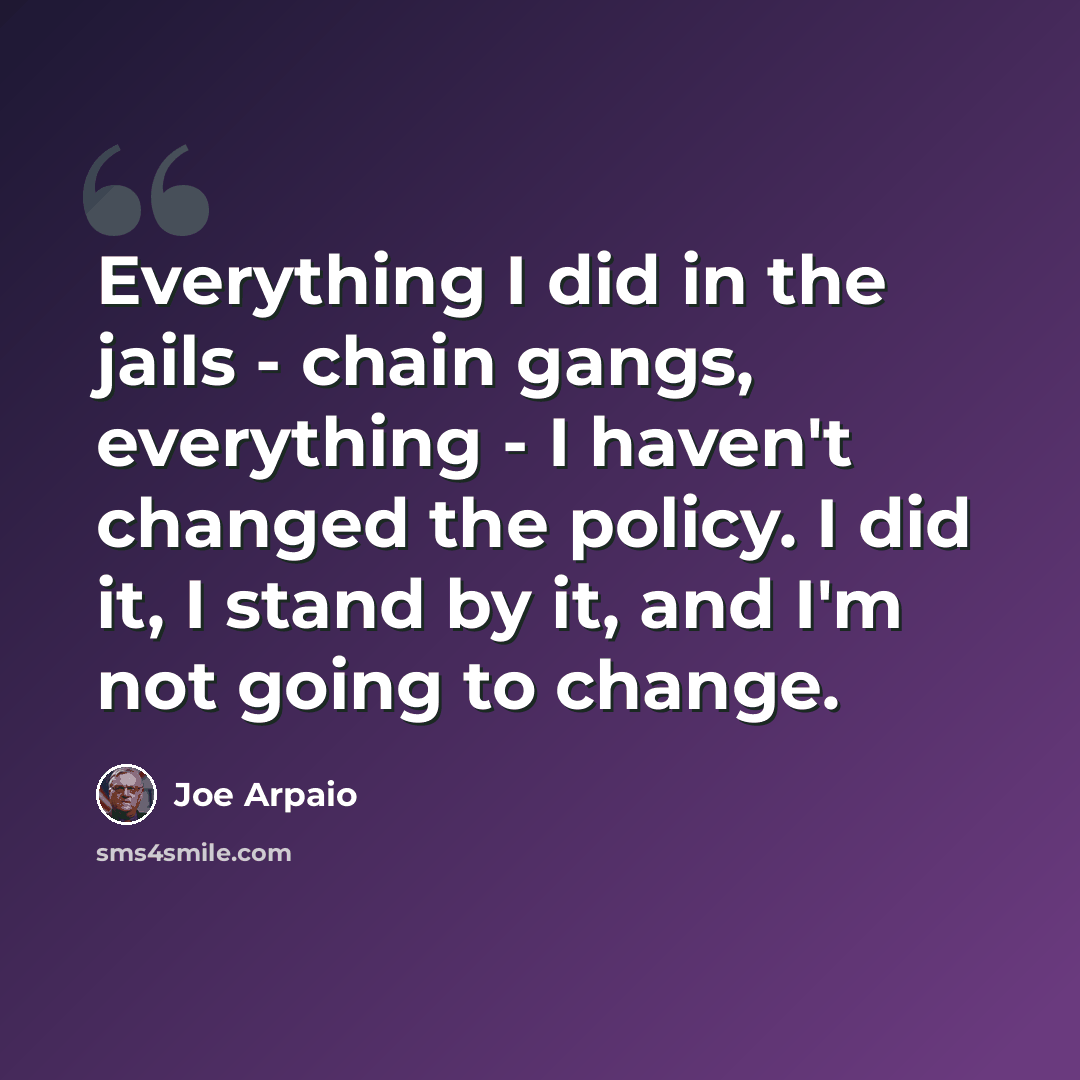 “Everything I did in the jails - chain gangs, everything - I haven't changed the policy. I did it, I stand by it, and I'm not going to change.” quote by Joe Arpaio