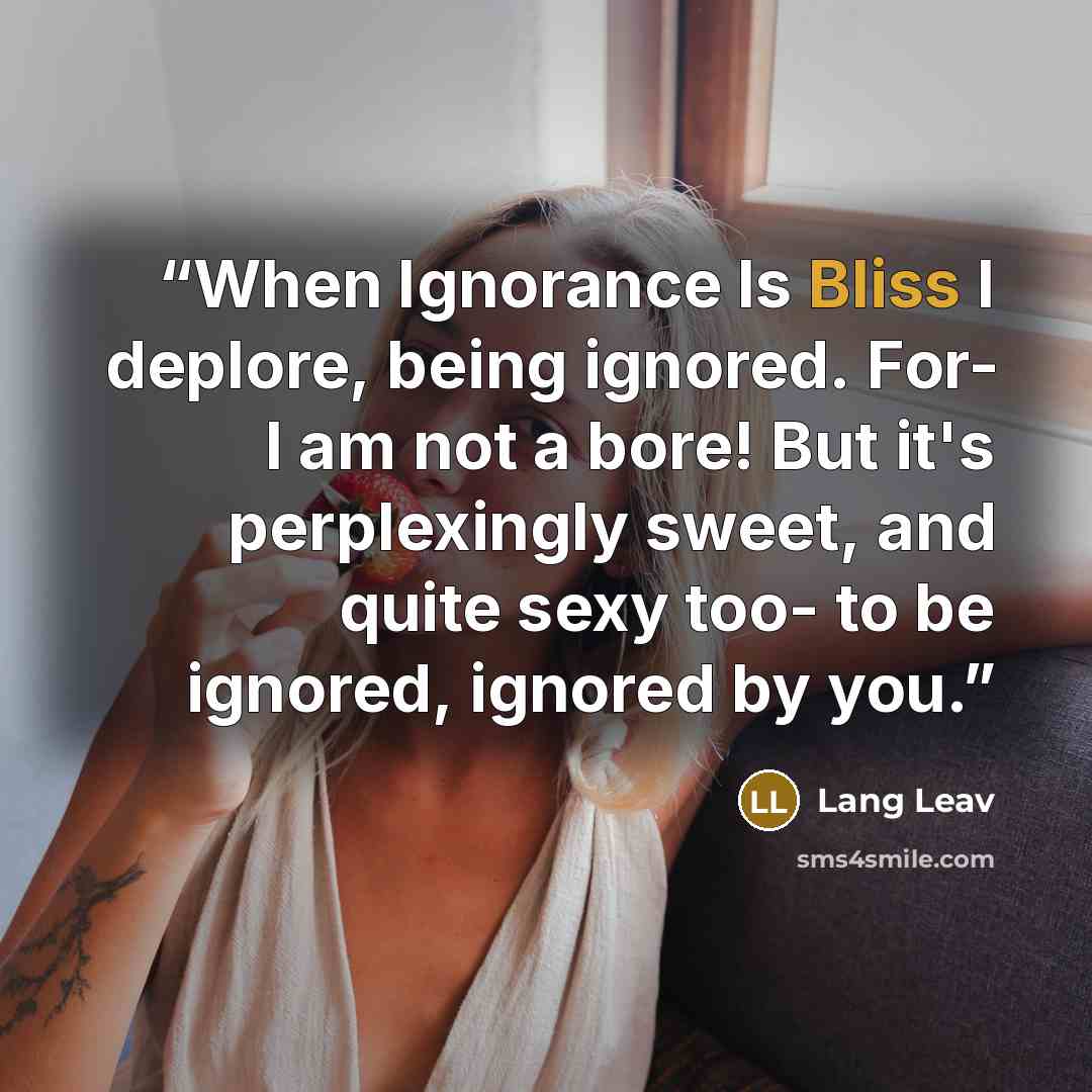 “When Ignorance Is Bliss I deplore, being ignored. For- I am not a bore! But it's perplexingly sweet, and quite sexy too- to be ignored, ignored by you.” quote by Lang Leav