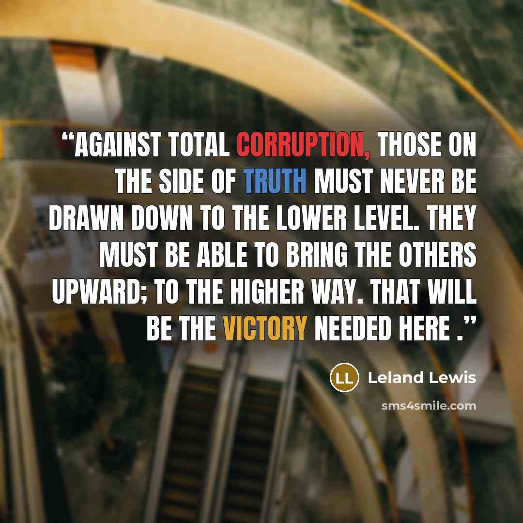 “Against total corruption, those on the side of Truth must never be drawn down to the lower level. They must be able to bring the others upward; to The Higher Way. That will be the victory needed here .” quote by Leland Lewis