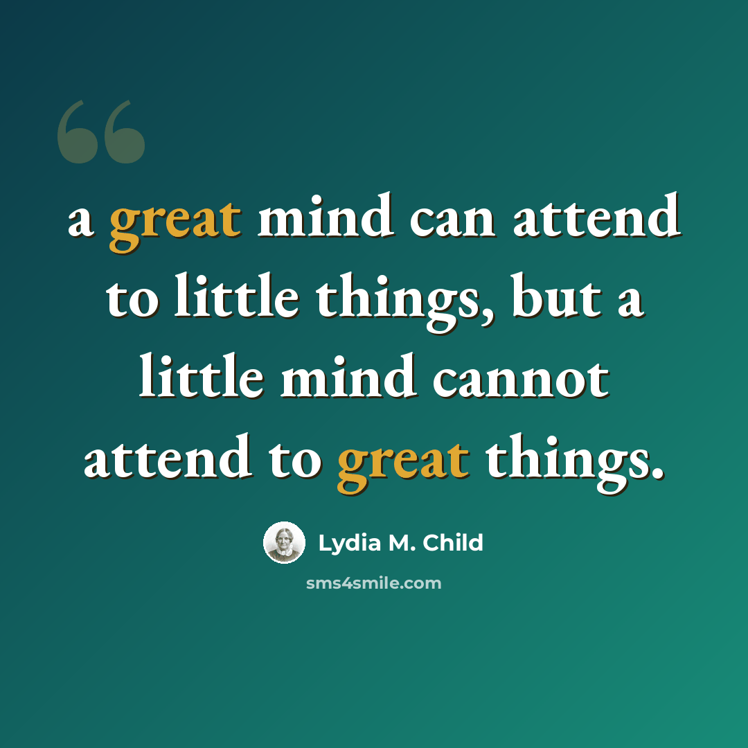 “a great mind can attend to little things, but a little mind cannot attend to great things.” quote by Lydia M. Child
