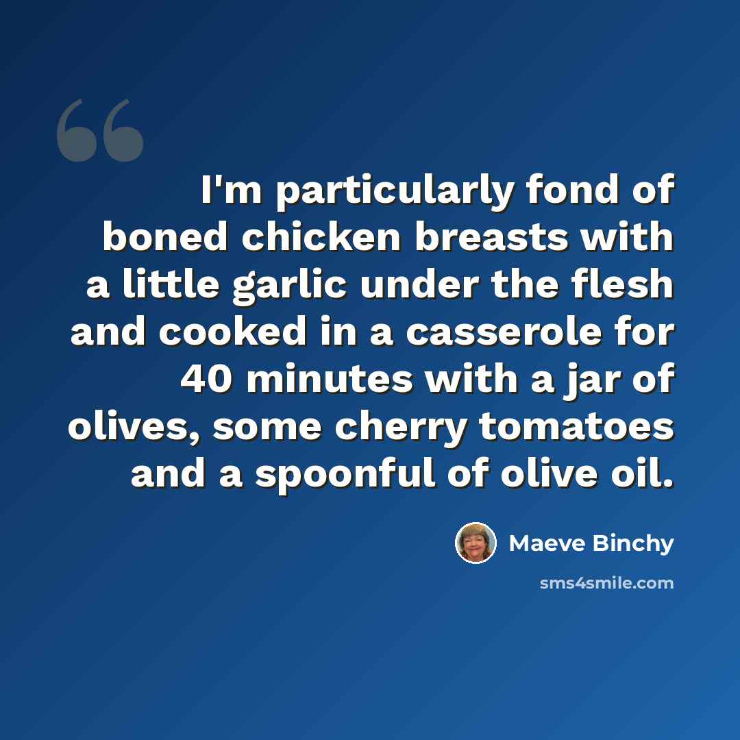 “I'm particularly fond of boned chicken breasts with a little garlic under the flesh and cooked in a casserole for 40 minutes with a jar of olives, some cherry tomatoes and a spoonful of olive oil.” quote by Maeve Binchy