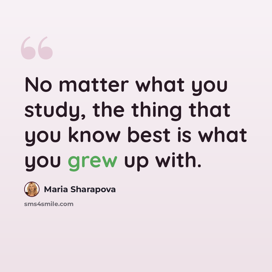 “No matter what you study, the thing that you know best is what you grew up with.” quote by Maria Sharapova