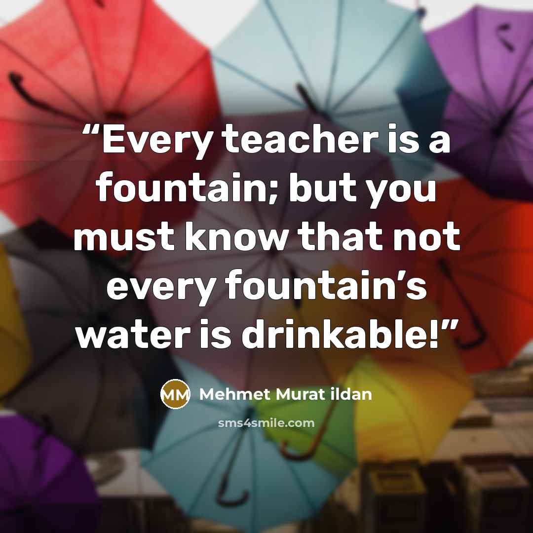 “Every teacher is a fountain; but you must know that not every fountain’s water is drinkable!” quote by Mehmet Murat ildan
