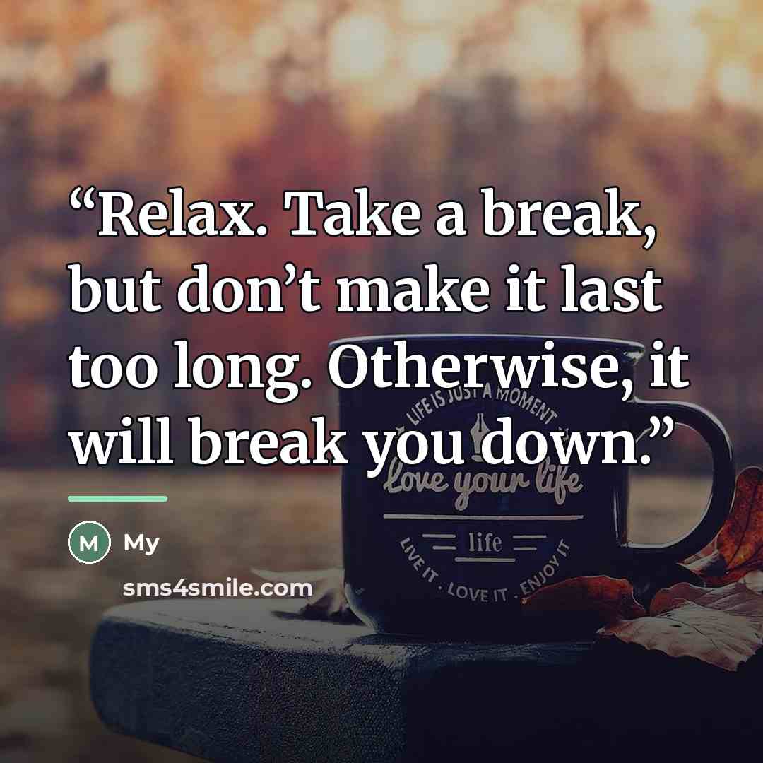 “Relax. Take a break, but don’t make it last too long. Otherwise, it will break you down.” quote by MY
