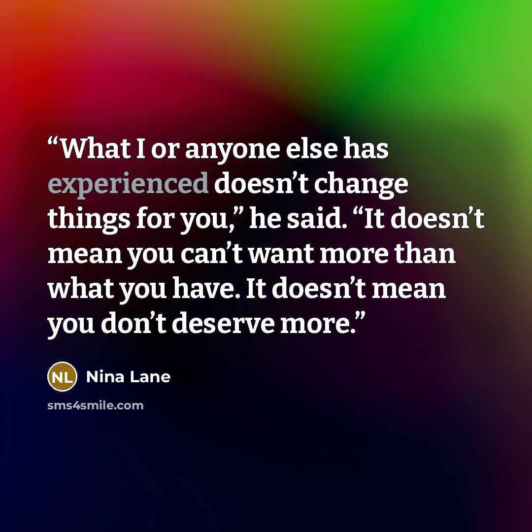 “What I or anyone else has experienced doesn’t change things for you,” he said. “It doesn’t mean you can’t want more than what you have. It doesn’t mean you don’t deserve more.” quote by Nina Lane