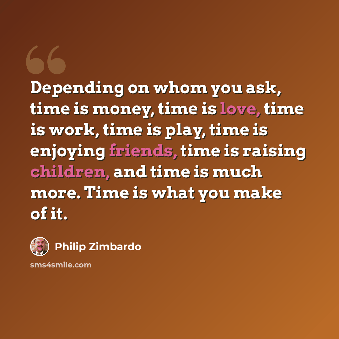 “Depending on whom you ask, time is money, time is love, time is work, time is play, time is enjoying friends, time is raising children, and time is much more. Time is what you make of it.” quote by Philip Zimbardo