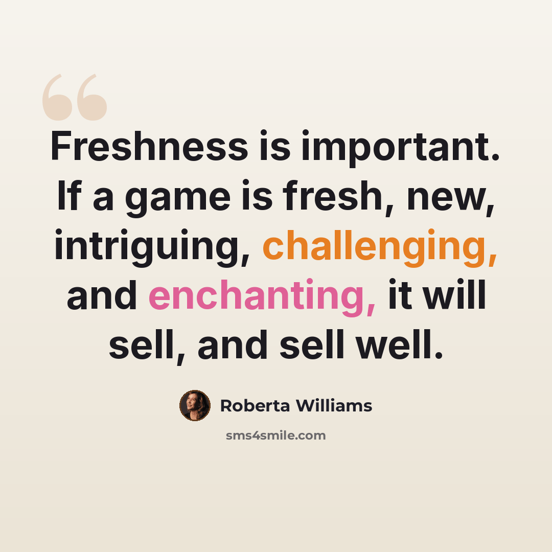 “Freshness is important. If a game is fresh, new, intriguing, challenging, and enchanting, it will sell, and sell well.” quote by Roberta Williams