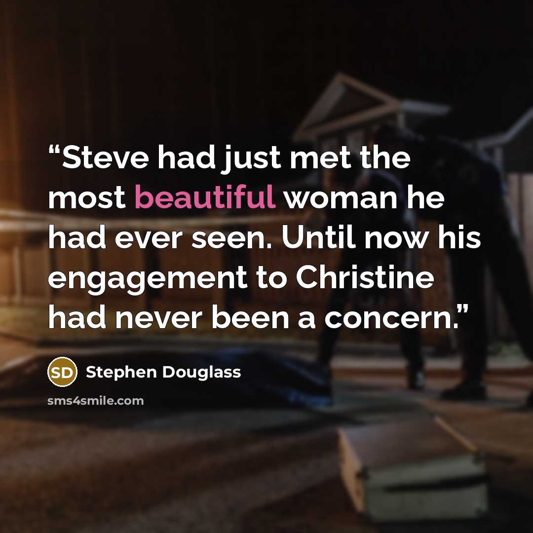 “Steve had just met the most beautiful woman he had ever seen. Until now his engagement to Christine had never been a concern.” quote by Stephen Douglass