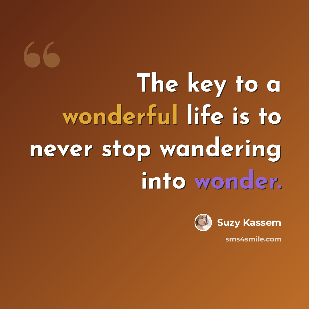 “The key to a wonderful life is to never stop wandering into wonder.” quote by Suzy Kassem