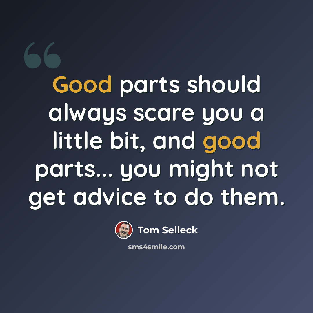 “Good parts should always scare you a little bit, and good parts... you might not get advice to do them.” quote by Tom Selleck