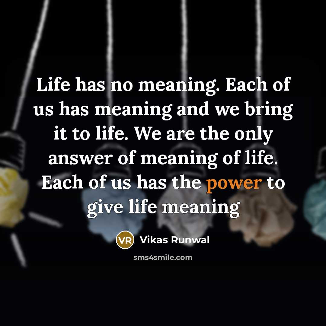 “Life has no meaning. Each of us has meaning and we bring it to life. We are the only answer of meaning of life. Each of us has the power to give life meaning” quote by Vikas Runwal