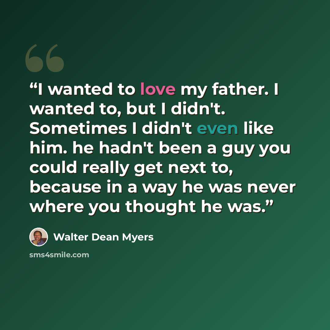 “I wanted to love my father. I wanted to, but I didn't. Sometimes I didn't even like him. he hadn't been a guy you could really get next to, because in a way he was never where you thought he was.” quote by Walter Dean Myers