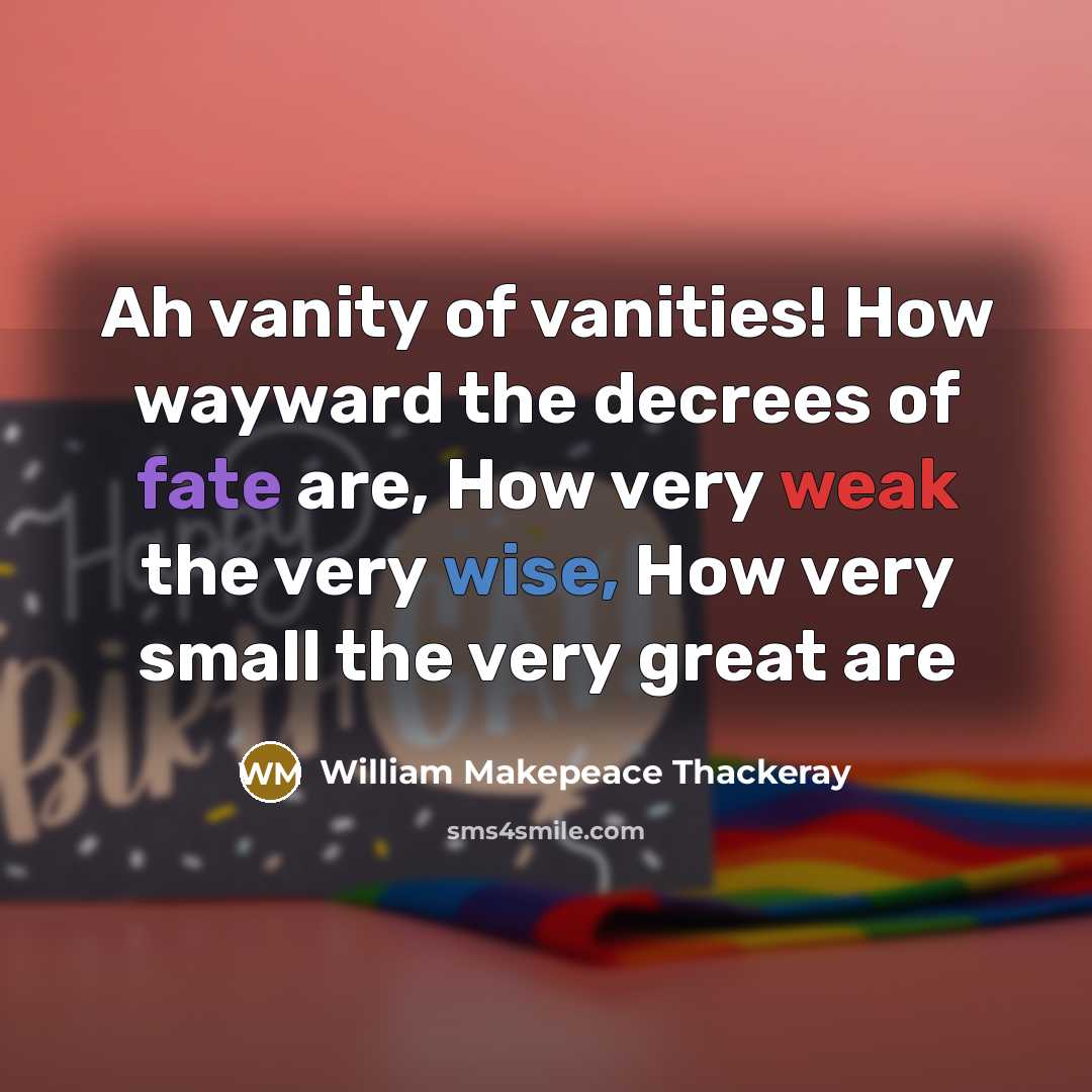 “Ah vanity of vanities! How wayward the decrees of fate are, How very weak the very wise, How very small the very great are” quote by William Makepeace Thackeray