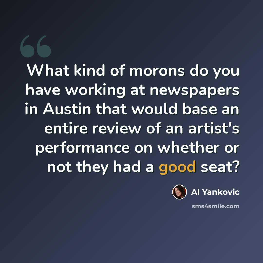 “What kind of morons do you have working at newspapers in Austin that would base an entire review of an artist's performance on whether or not they had a good seat?” quote by Al Yankovic