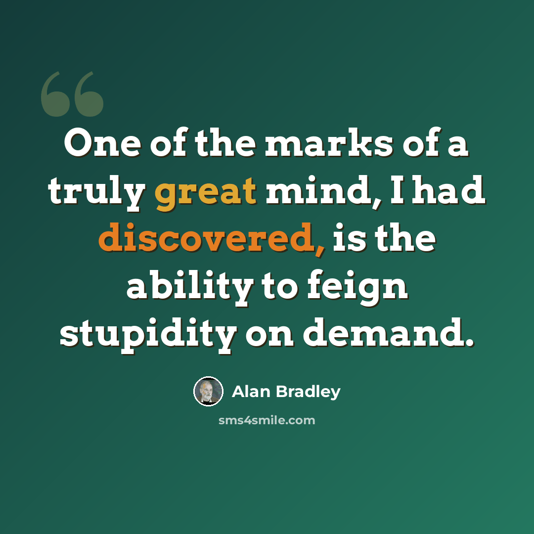 “One of the marks of a truly great mind, I had discovered, is the ability to feign stupidity on demand.” quote by Alan Bradley