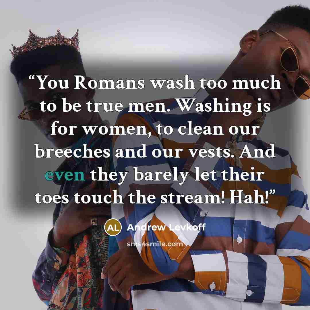 “You Romans wash too much to be true men. Washing is for women, to clean our breeches and our vests. And even they barely let their toes touch the stream! Hah!” quote by Andrew Levkoff