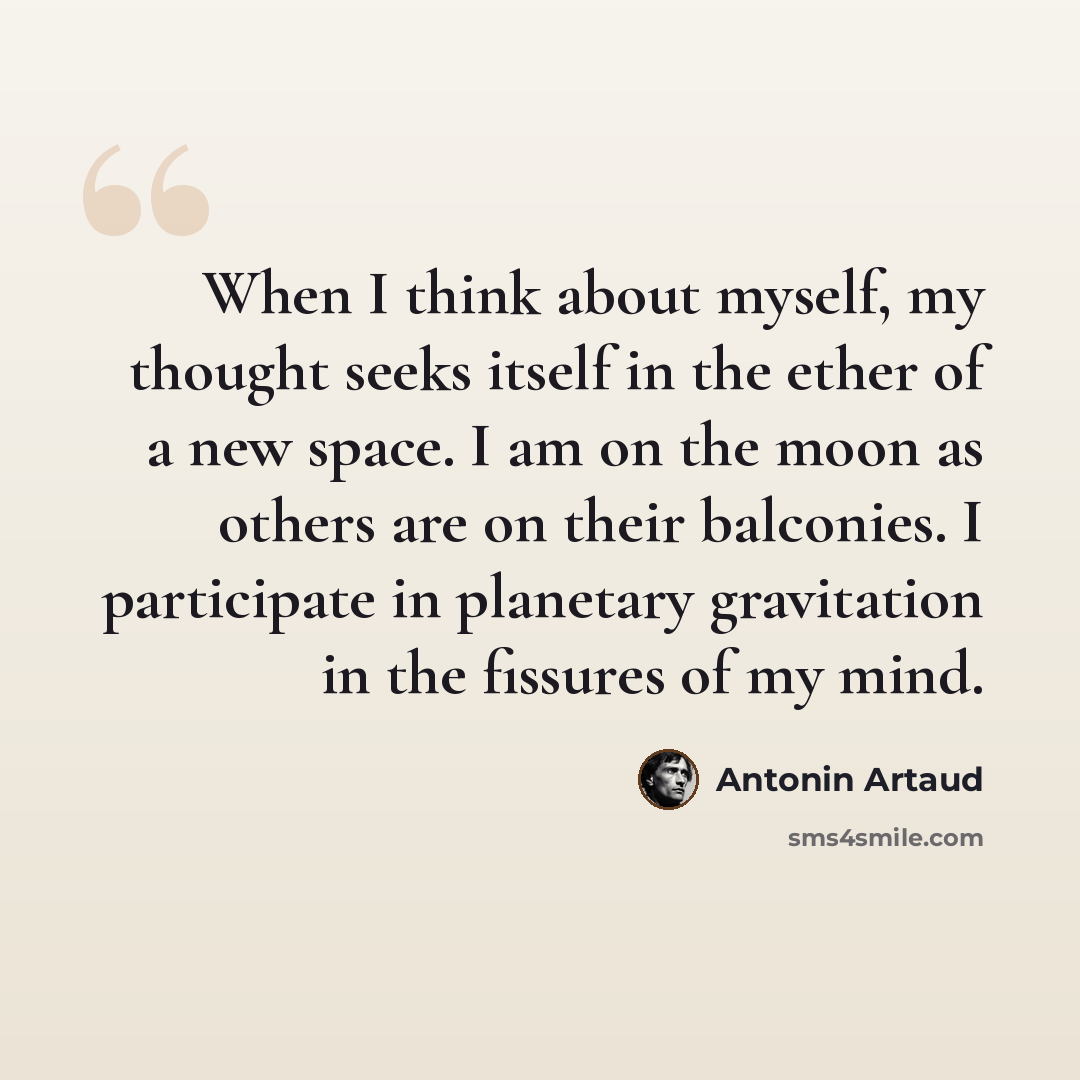 “When I think about myself, my thought seeks itself in the ether of a new space. I am on the moon as others are on their balconies. I participate in planetary gravitation in the fissures of my mind.” quote by Antonin Artaud
