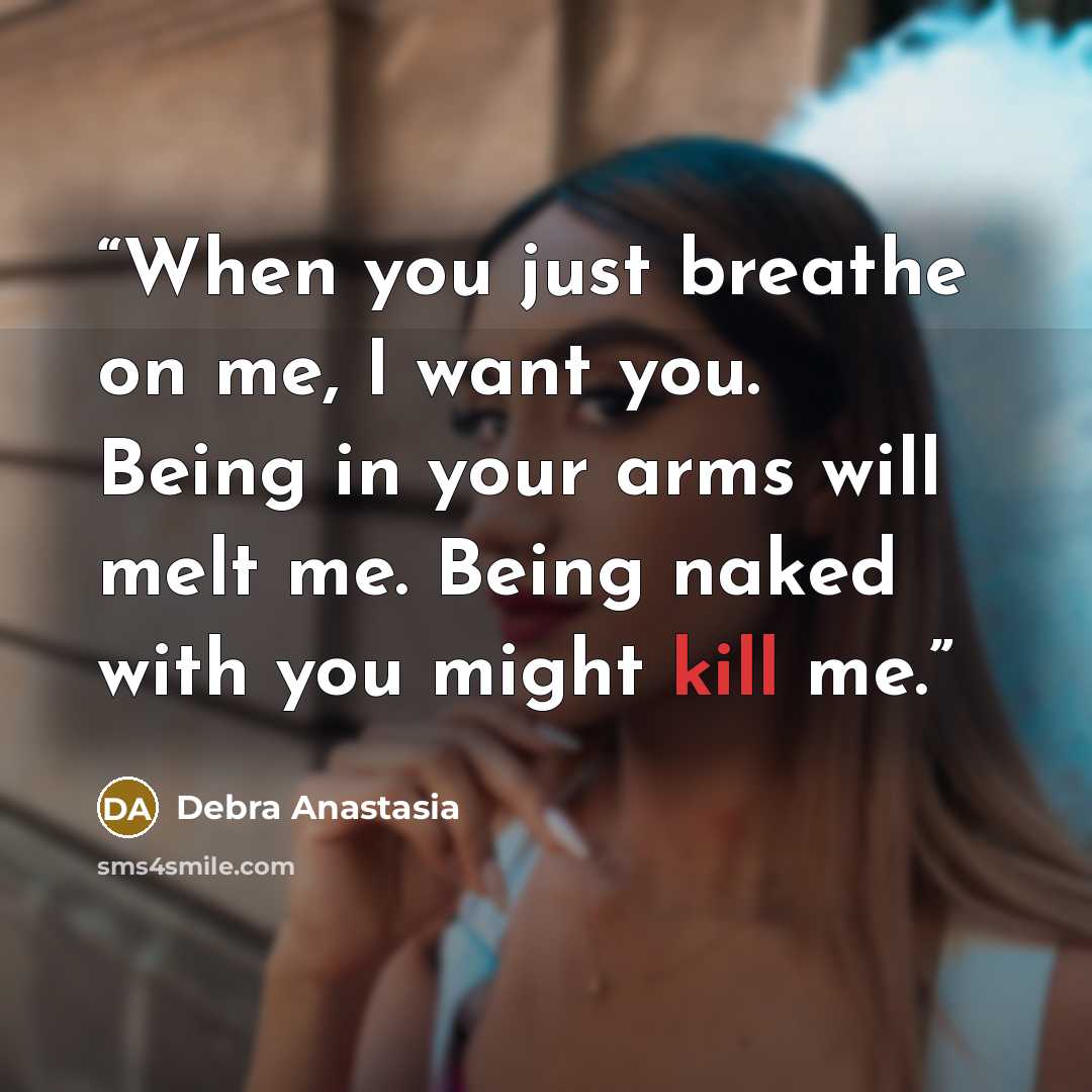 “When you just breathe on me, I want you. Being in your arms will melt me. Being naked with you might kill me.” quote by Debra Anastasia