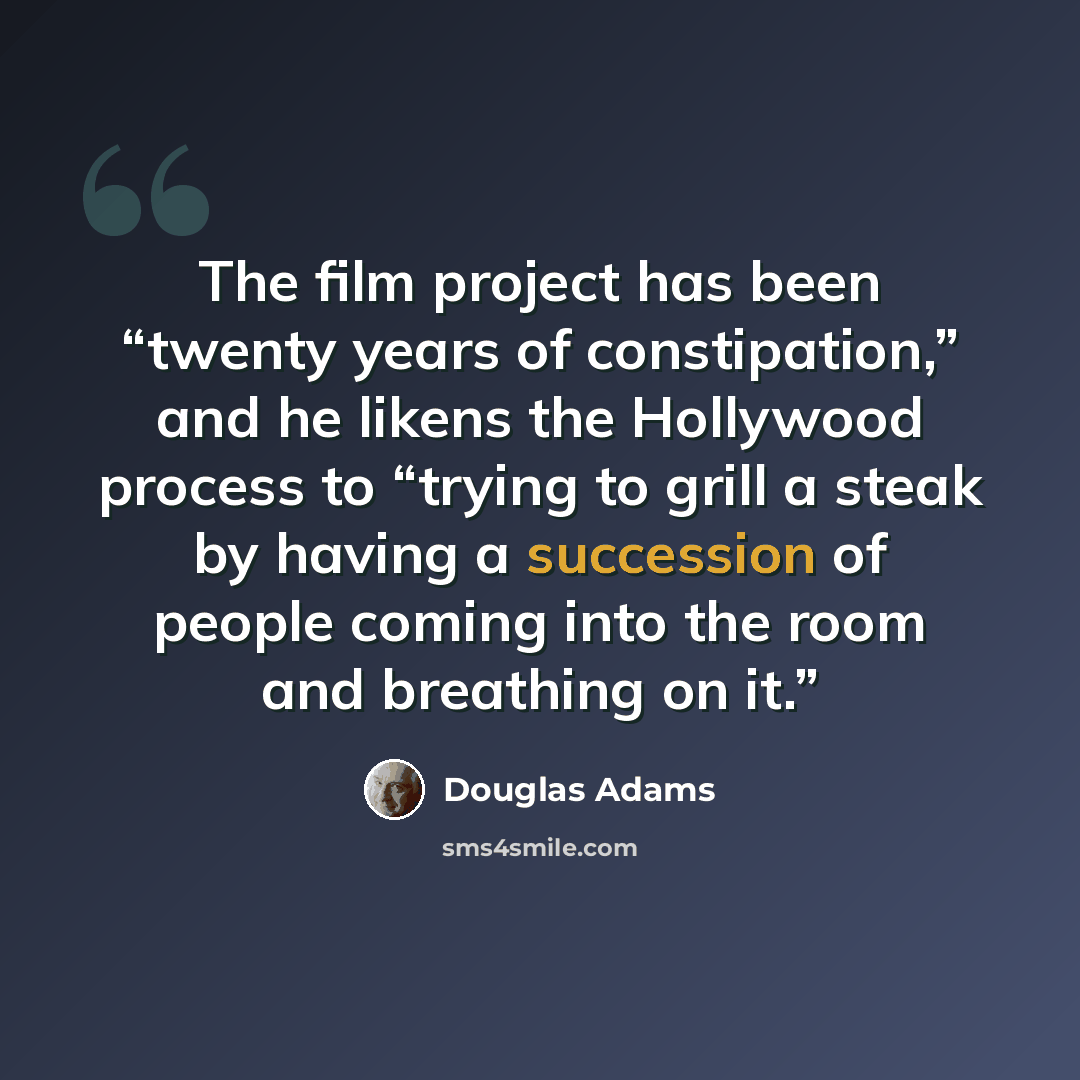 “The film project has been “twenty years of constipation,” and he likens the Hollywood process to “trying to grill a steak by having a succession of people coming into the room and breathing on it.”” quote by Douglas Adams