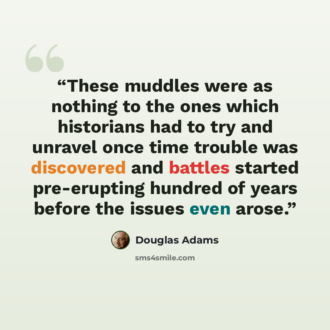 “These muddles were as nothing to the ones which historians had to try and unravel once time trouble was discovered and battles started pre-erupting hundred of years before the issues even arose.” quote by Douglas Adams