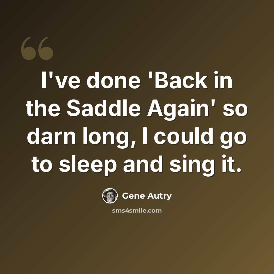 “I've done 'Back in the Saddle Again' so darn long, I could go to sleep and sing it.” quote by Gene Autry