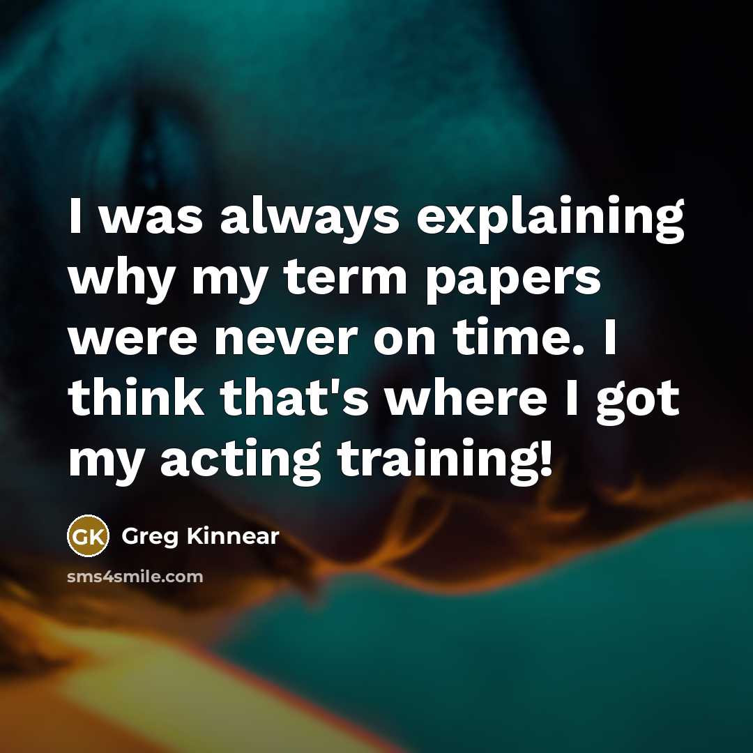 “I was always explaining why my term papers were never on time. I think that's where I got my acting training!” quote by Greg Kinnear