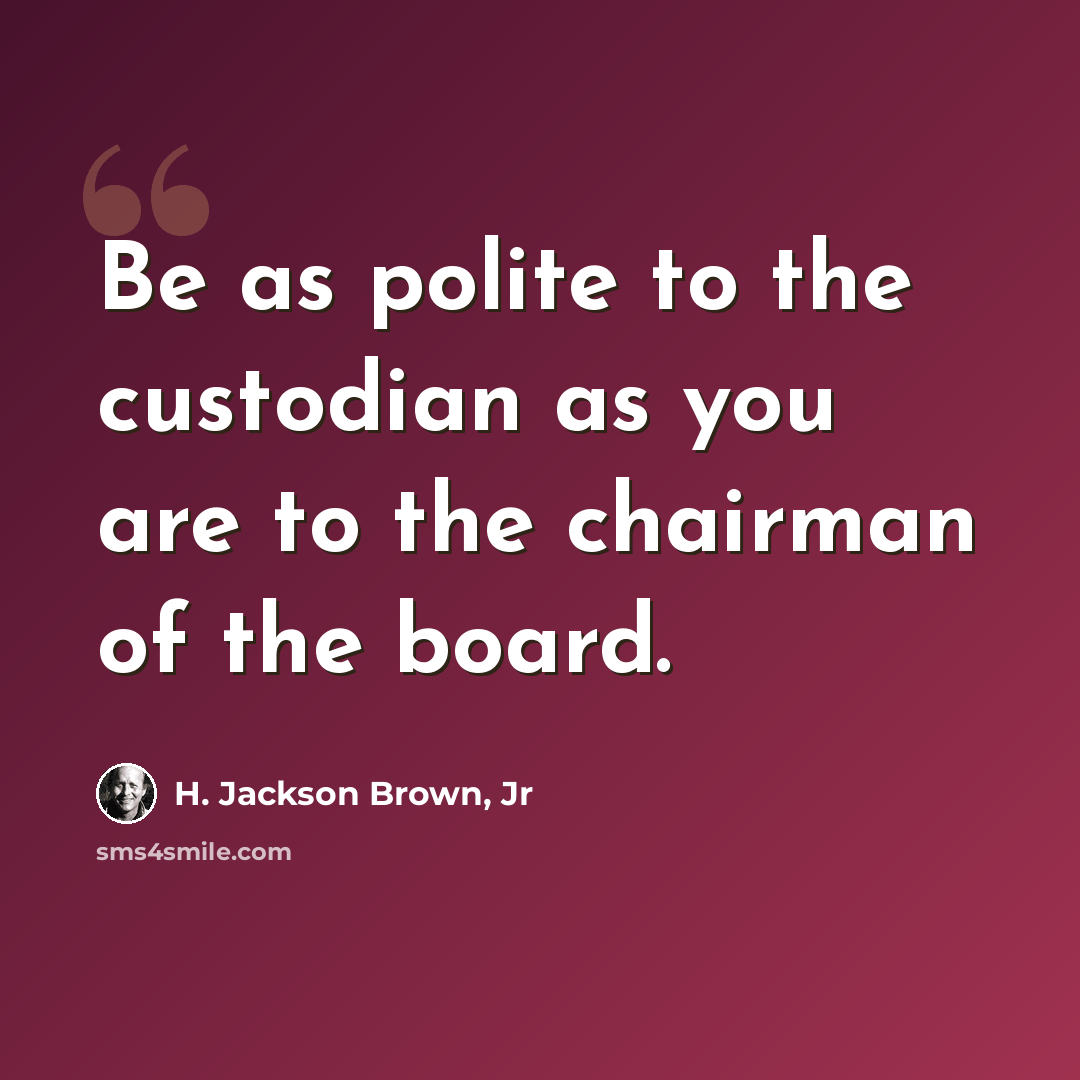 “Be as polite to the custodian as you are to the chairman of the board.” quote by H. Jackson Brown, Jr