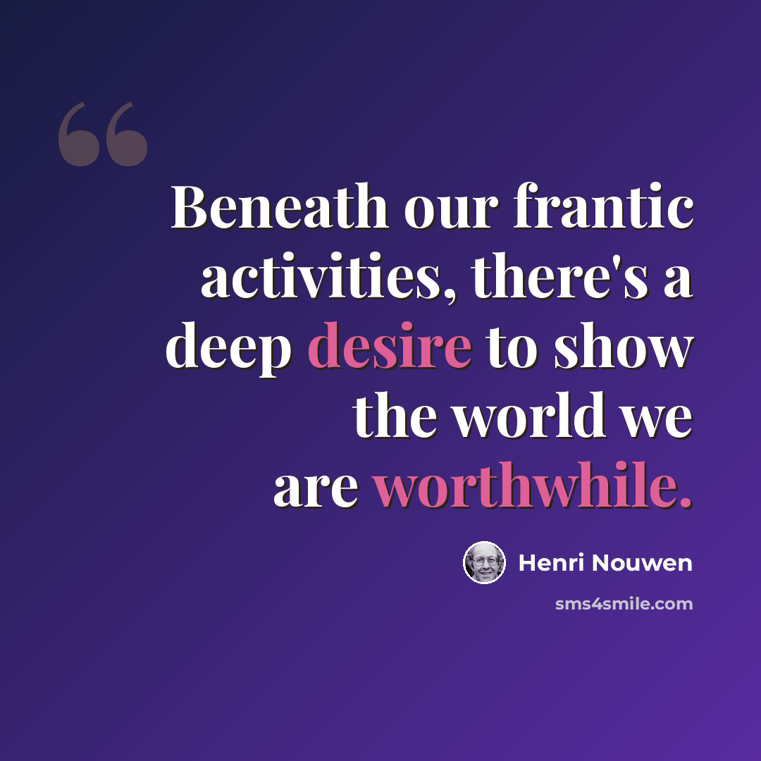 “Beneath our frantic activities, there's a deep desire to show the world we are worthwhile.” quote by Henri Nouwen