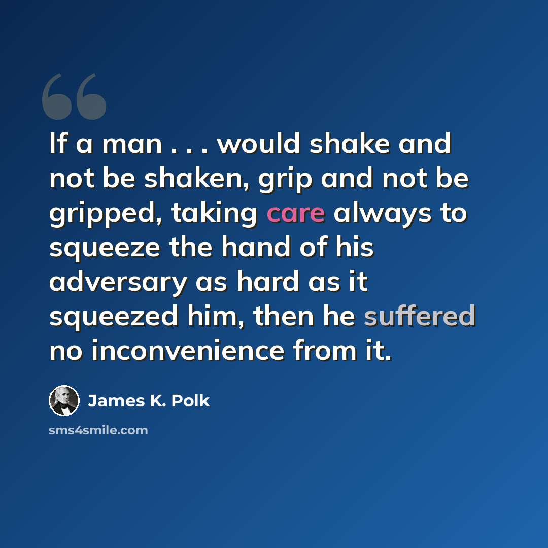“If a man . . . would shake and not be shaken, grip and not be gripped, taking care always to squeeze the hand of his adversary as hard as it squeezed him, then he suffered no inconvenience from it.” quote by James K. Polk