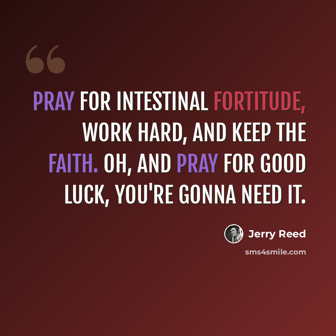 “Pray for intestinal fortitude, work hard, and keep the faith. Oh, and pray for good luck, you're gonna need it.” quote by Jerry Reed