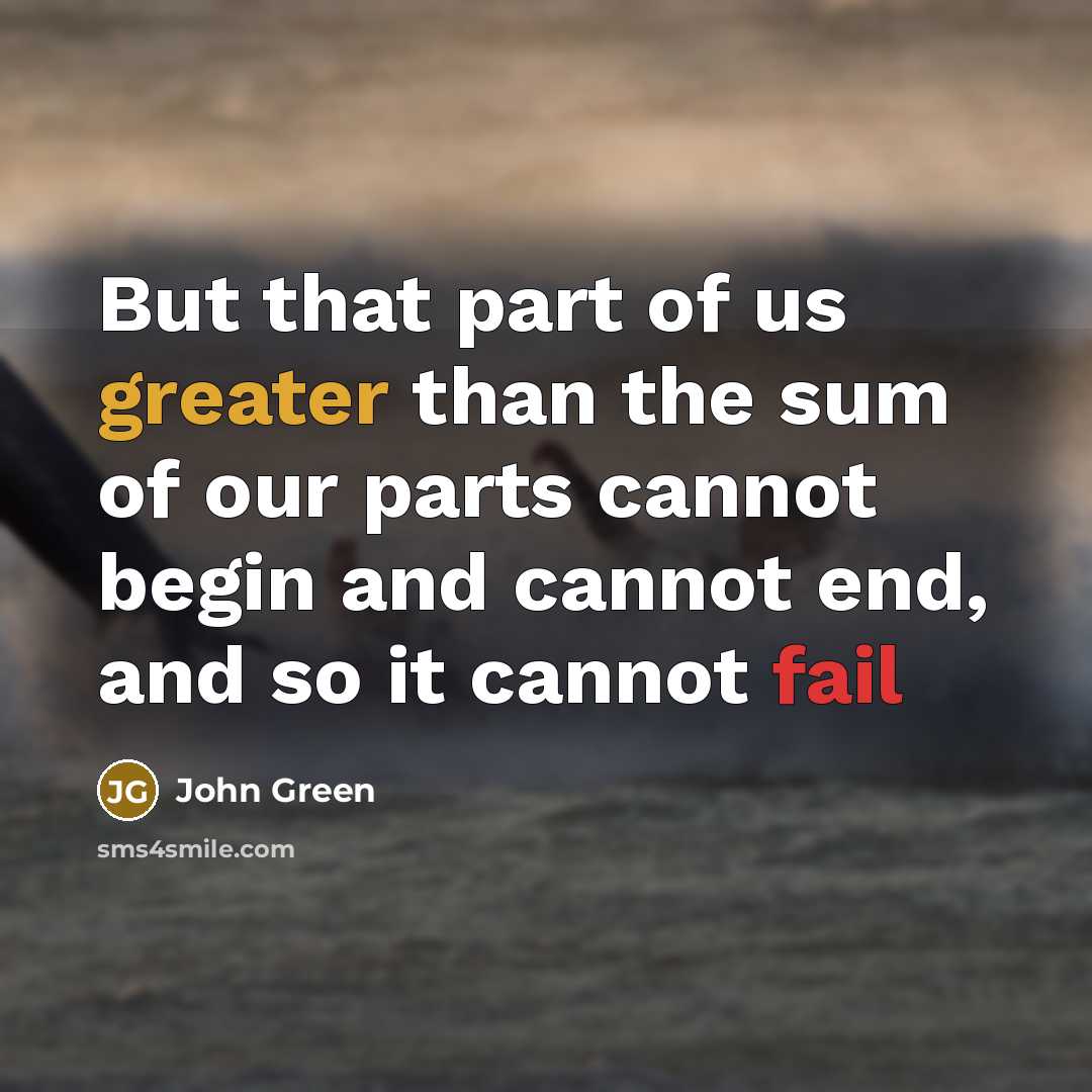 “But that part of us greater than the sum of our parts cannot begin and cannot end, and so it cannot fail” quote by John Green