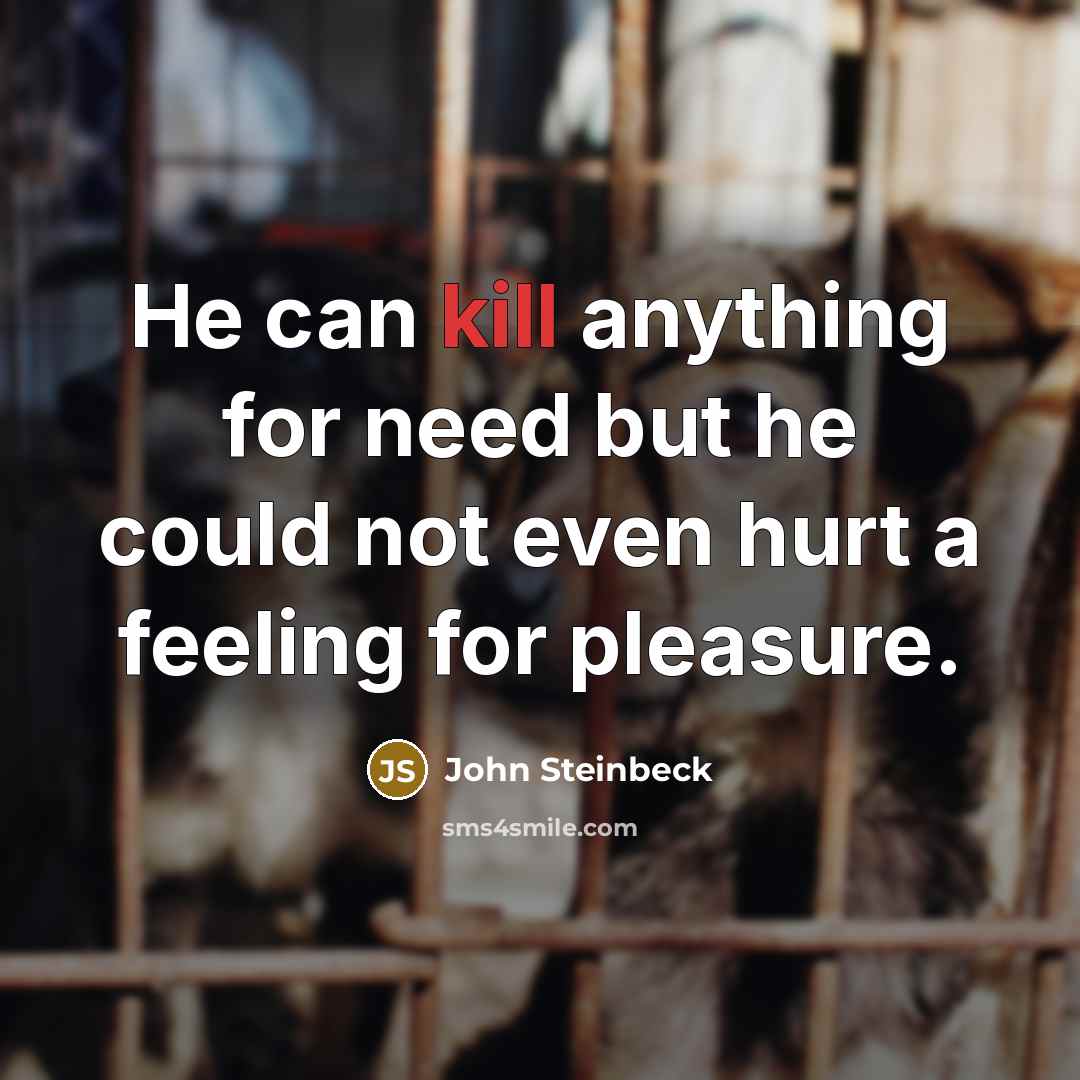 “He can kill anything for need but he could not even hurt a feeling for pleasure.” quote by John Steinbeck