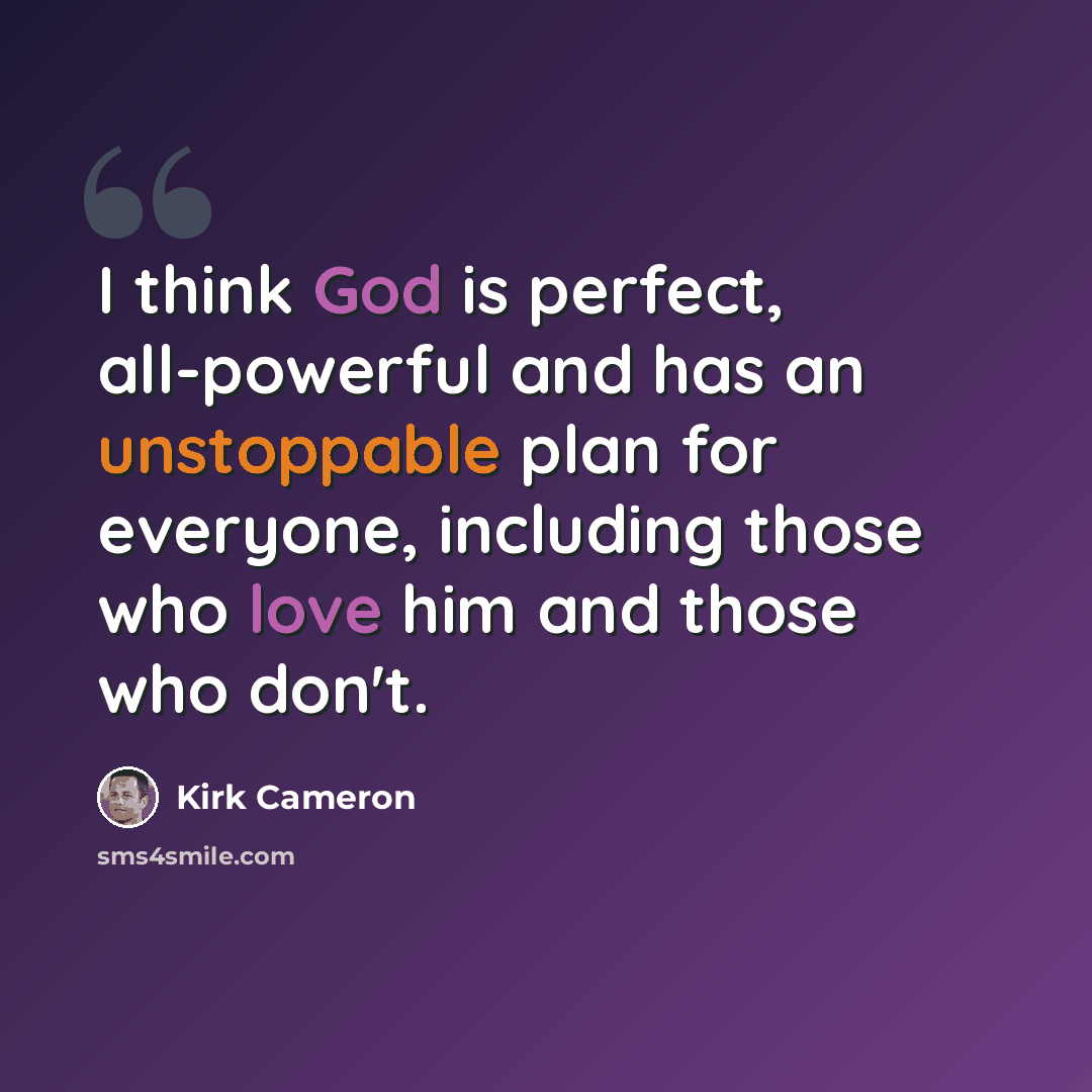 “I think God is perfect, all-powerful and has an unstoppable plan for everyone, including those who love him and those who don't.” quote by Kirk Cameron