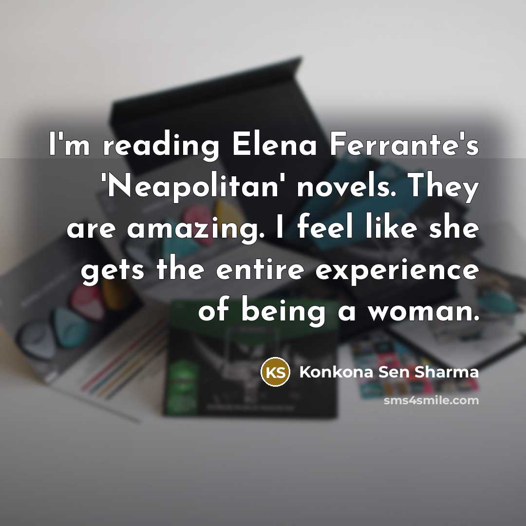 “I'm reading Elena Ferrante's 'Neapolitan' novels. They are amazing. I feel like she gets the entire experience of being a woman.” quote by Konkona Sen Sharma