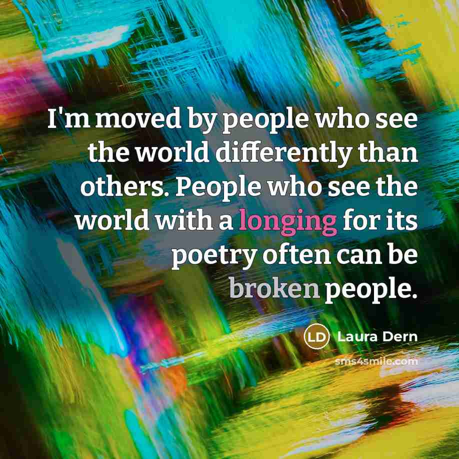 “I'm moved by people who see the world differently than others. People who see the world with a longing for its poetry often can be broken people.” quote by Laura Dern