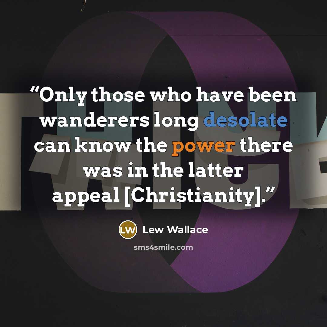 “Only those who have been wanderers long desolate can know the power there was in the latter appeal [Christianity].” quote by Lew Wallace