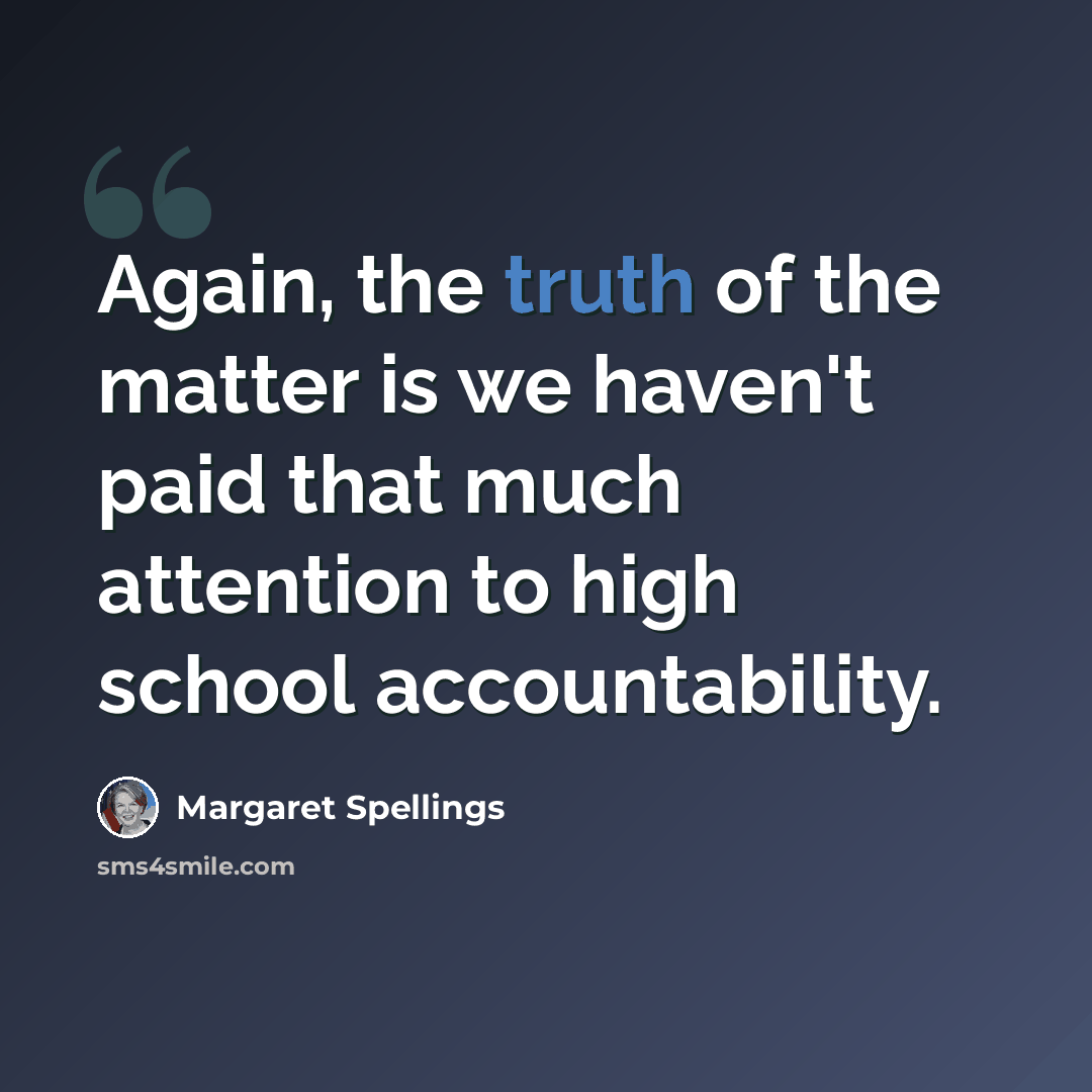 “Again, the truth of the matter is we haven't paid that much attention to high school accountability.” quote by Margaret Spellings