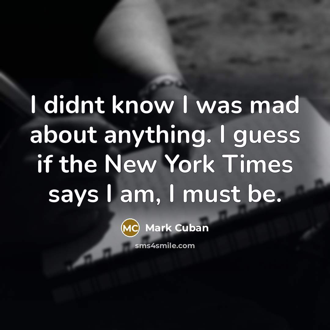 “I didnt know I was mad about anything. I guess if the New York Times says I am, I must be.” quote by Mark Cuban