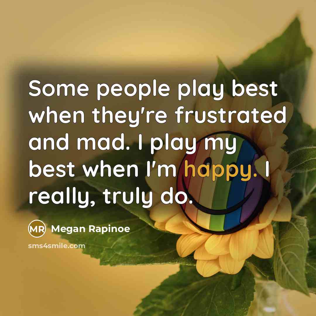 “Some people play best when they're frustrated and mad. I play my best when I'm happy. I really, truly do.” quote by Megan Rapinoe