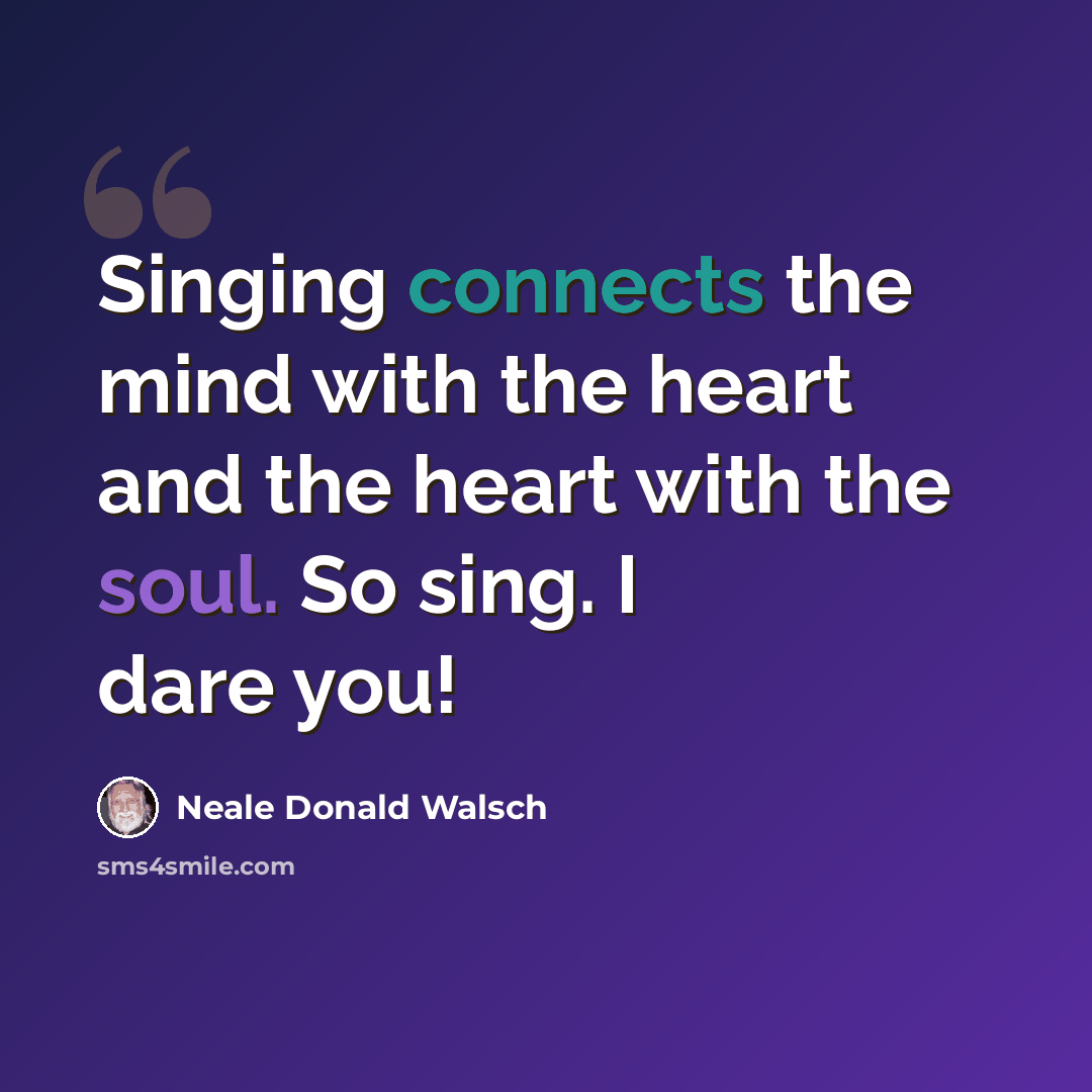 “Singing connects the mind with the heart and the heart with the soul. So sing. I dare you!” quote by Neale Donald Walsch