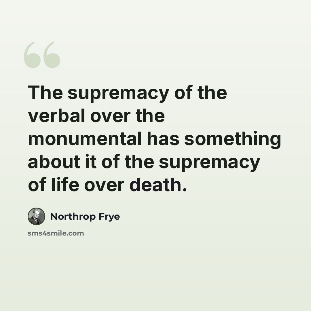 “The supremacy of the verbal over the monumental has something about it of the supremacy of life over death.” quote by Northrop Frye