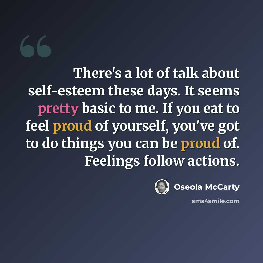 “There's a lot of talk about self-esteem these days. It seems pretty basic to me. If you eat to feel proud of yourself, you've got to do things you can be proud of. Feelings follow actions.” quote by Oseola McCarty